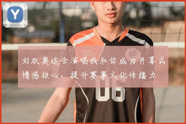 刘欢奥运会演唱我和你成为开幕式情感核心,提升赛事文化传播力