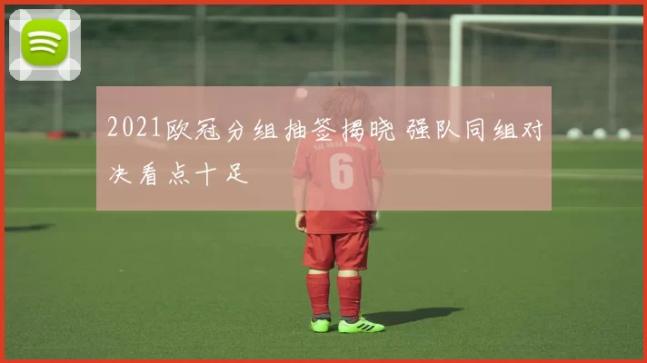 2021欧冠分组抽签揭晓 强队同组对决看点十足