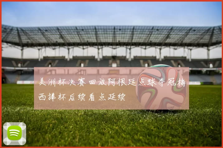 美洲杯决赛回放阿根廷点球夺冠梅西捧杯后续看点延续