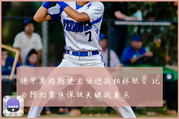 德甲奥格斯堡主场迎战柏林联合 比分预测聚焦保级关键战看点