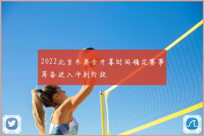 2022北京冬奥会开幕时间确定赛事筹备进入冲刺阶段