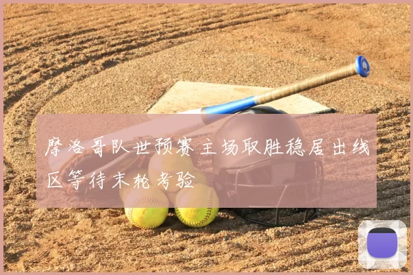 摩洛哥队世预赛主场取胜稳居出线区等待末轮考验