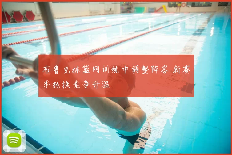 布鲁克林篮网训练中调整阵容 新赛季轮换竞争升温