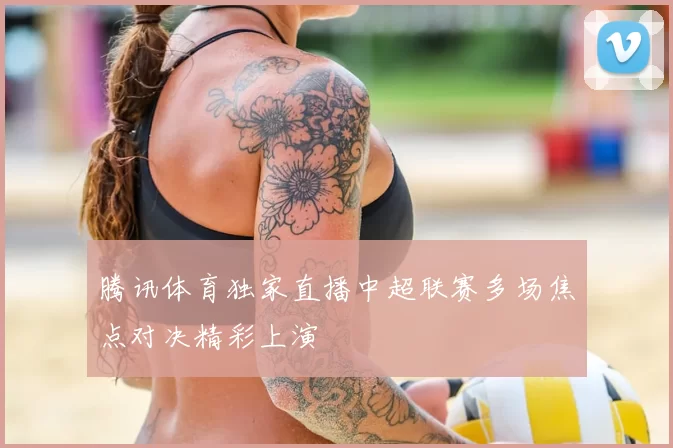腾讯体育独家直播中超联赛多场焦点对决精彩上演