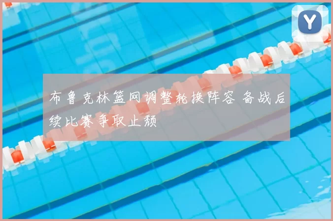 布鲁克林篮网调整轮换阵容 备战后续比赛争取止颓