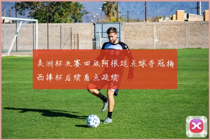 美洲杯决赛回放阿根廷点球夺冠梅西捧杯后续看点延续