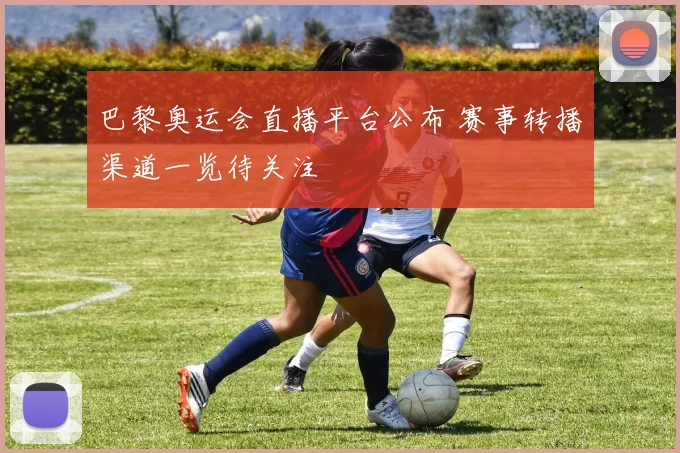 巴黎奥运会直播平台公布 赛事转播渠道一览待关注
