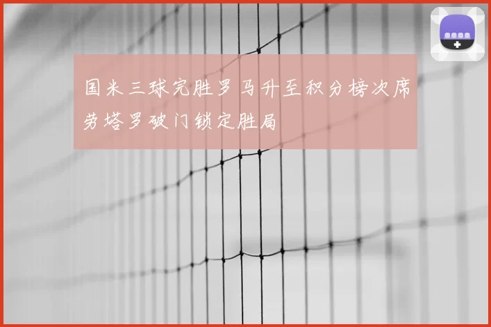 国米三球完胜罗马升至积分榜次席劳塔罗破门锁定胜局