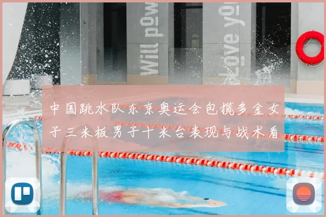 中国跳水队东京奥运会包揽多金女子三米板男子十米台表现与战术看点解析