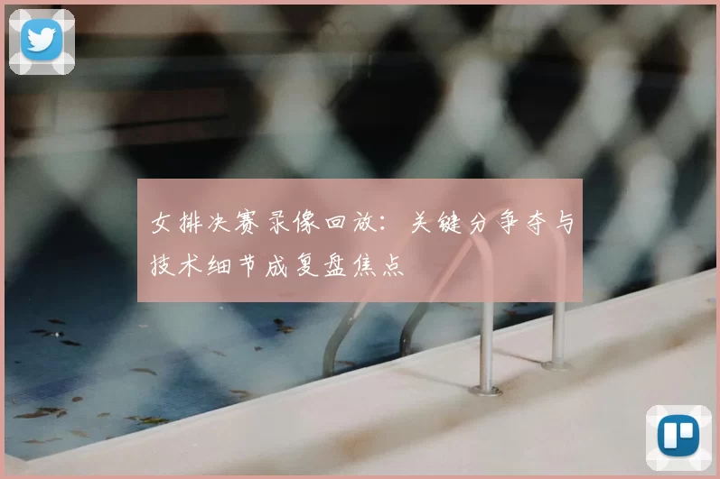 女排决赛录像回放：关键分争夺与技术细节成复盘焦点